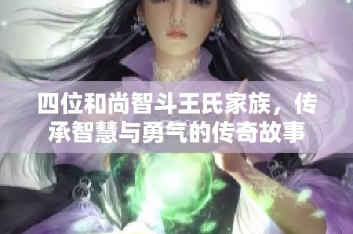 四位和尚智斗王氏家族，传承智慧与勇气的传奇故事