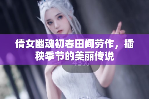 倩女幽魂初春田间劳作，插秧季节的美丽传说