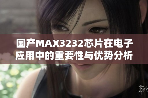国产MAX3232芯片在电子应用中的重要性与优势分析