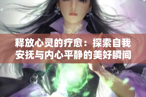 释放心灵的疗愈：探索自我安抚与内心平静的美好瞬间