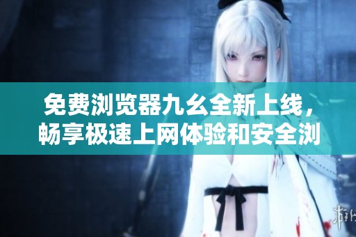 免费浏览器九幺全新上线，畅享极速上网体验和安全浏览功能