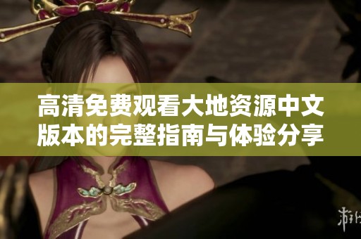 高清免费观看大地资源中文版本的完整指南与体验分享