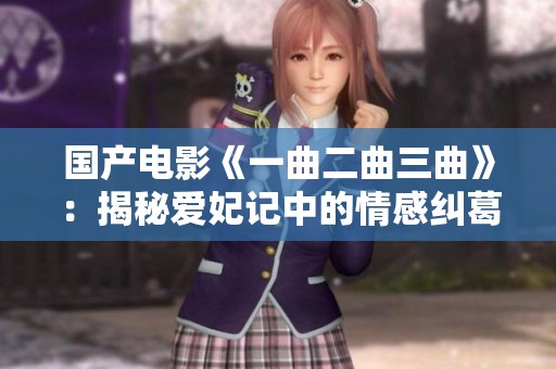 国产电影《一曲二曲三曲》：揭秘爱妃记中的情感纠葛与历史背景