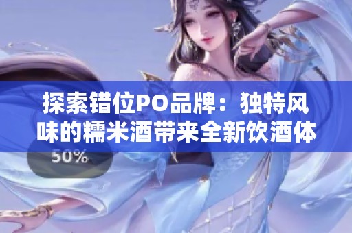 探索错位PO品牌：独特风味的糯米酒带来全新饮酒体验