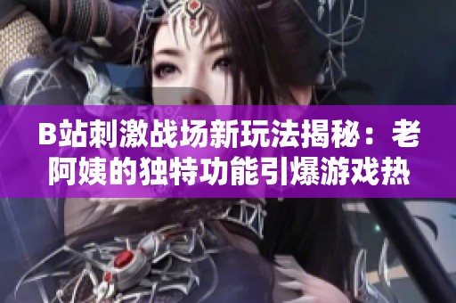 B站刺激战场新玩法揭秘：老阿姨的独特功能引爆游戏热潮