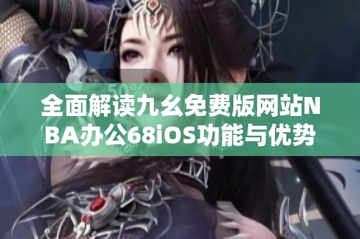 全面解读九幺免费版网站NBA办公68iOS功能与优势