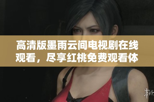高清版墨雨云间电视剧在线观看，尽享红桃免费观看体验