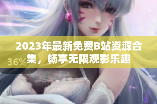 2023年最新免费B站资源合集，畅享无限观影乐趣