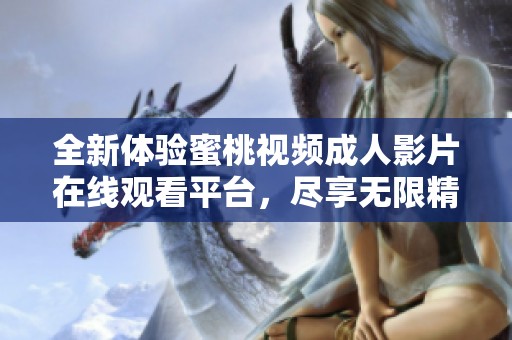 全新体验蜜桃视频成人影片在线观看平台，尽享无限精彩内容