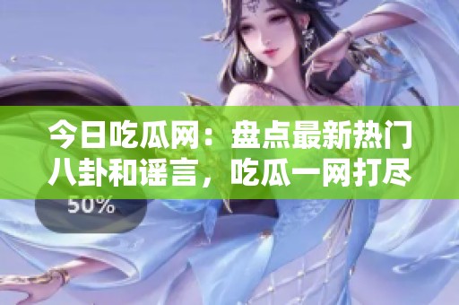 今日吃瓜网：盘点最新热门八卦和谣言，吃瓜一网打尽！