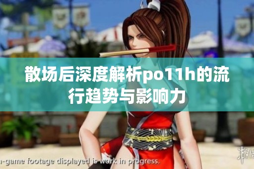 散场后深度解析po11h的流行趋势与影响力