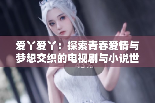 爱丫爱丫：探索青春爱情与梦想交织的电视剧与小说世界