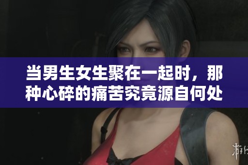 当男生女生聚在一起时，那种心碎的痛苦究竟源自何处呢