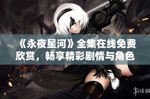《永夜星河》全集在线免费欣赏，畅享精彩剧情与角色发展