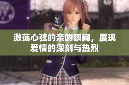 激荡心弦的亲吻瞬间，展现爱情的深刻与热烈
