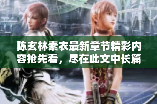 陈玄林素衣最新章节精彩内容抢先看，尽在此文中长篇免费阅读