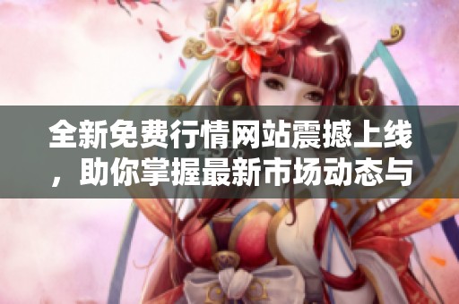 全新免费行情网站震撼上线，助你掌握最新市场动态与资讯