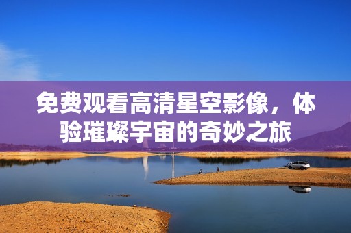 免费观看高清星空影像，体验璀璨宇宙的奇妙之旅