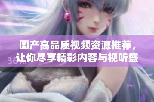 国产高品质视频资源推荐，让你尽享精彩内容与视听盛宴