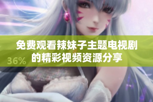 免费观看辣妹子主题电视剧的精彩视频资源分享