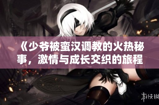 《少爷被蛮汉调教的火热秘事，激情与成长交织的旅程》