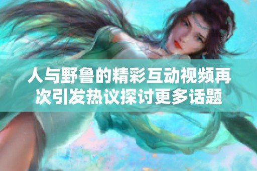 人与野鲁的精彩互动视频再次引发热议探讨更多话题