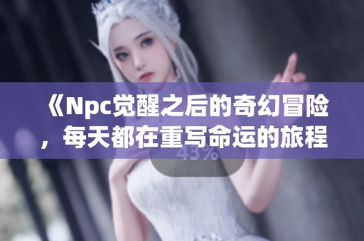 《Npc觉醒之后的奇幻冒险，每天都在重写命运的旅程》