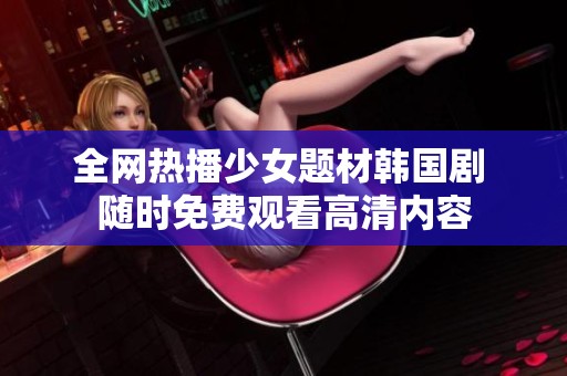 全网热播少女题材韩国剧 随时免费观看高清内容