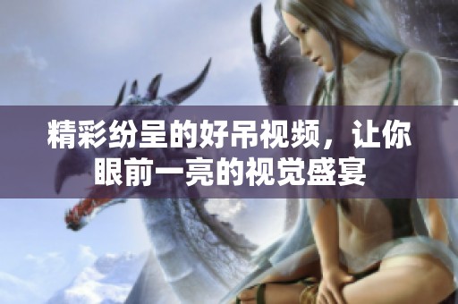 精彩纷呈的好吊视频，让你眼前一亮的视觉盛宴
