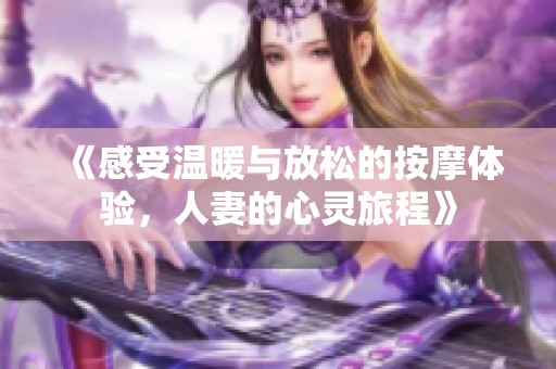 《感受温暖与放松的按摩体验，人妻的心灵旅程》