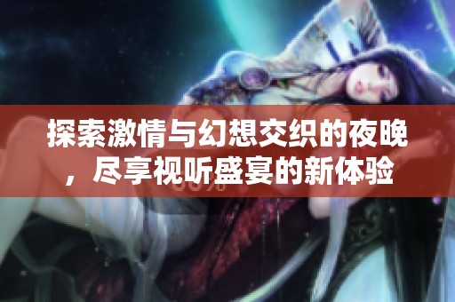 探索激情与幻想交织的夜晚，尽享视听盛宴的新体验