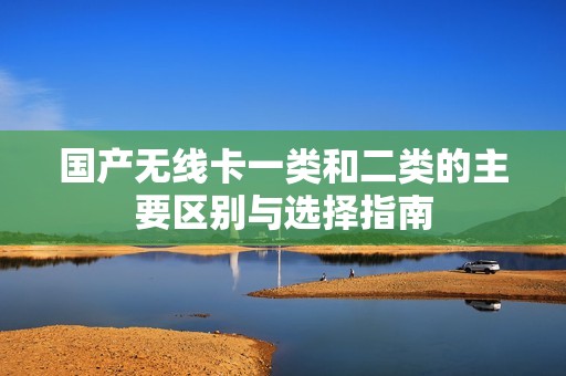 国产无线卡一类和二类的主要区别与选择指南