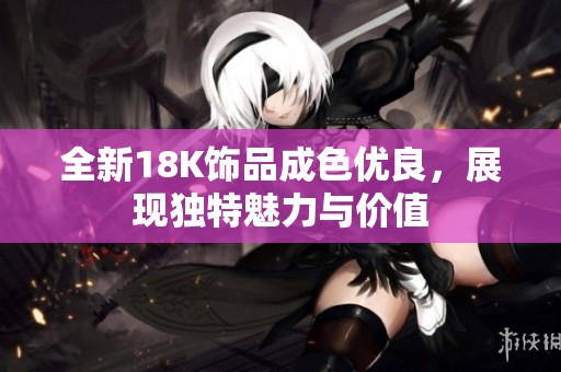 全新18K饰品成色优良，展现独特魅力与价值
