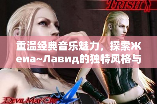 重温经典音乐魅力，探索Жеиа~Лавид的独特风格与故事