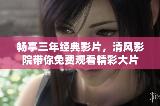 畅享三年经典影片，清风影院带你免费观看精彩大片