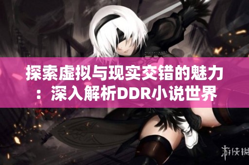 探索虚拟与现实交错的魅力：深入解析DDR小说世界