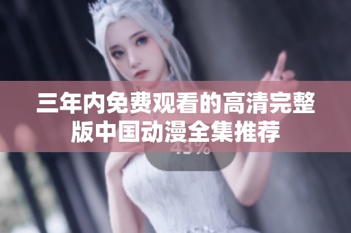 三年内免费观看的高清完整版中国动漫全集推荐