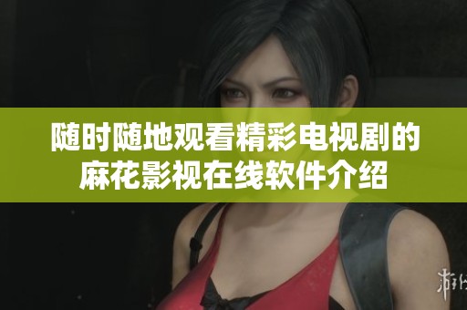 随时随地观看精彩电视剧的麻花影视在线软件介绍
