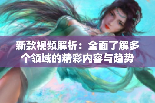 新款视频解析：全面了解多个领域的精彩内容与趋势