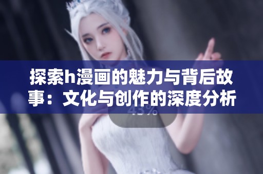 探索h漫画的魅力与背后故事：文化与创作的深度分析