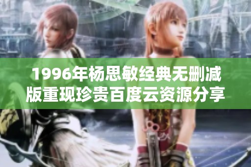 1996年杨思敏经典无删减版重现珍贵百度云资源分享
