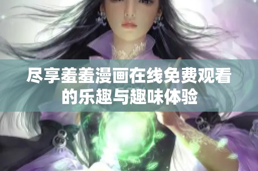 尽享羞羞漫画在线免费观看的乐趣与趣味体验