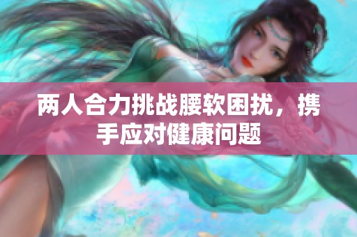 两人合力挑战腰软困扰，携手应对健康问题