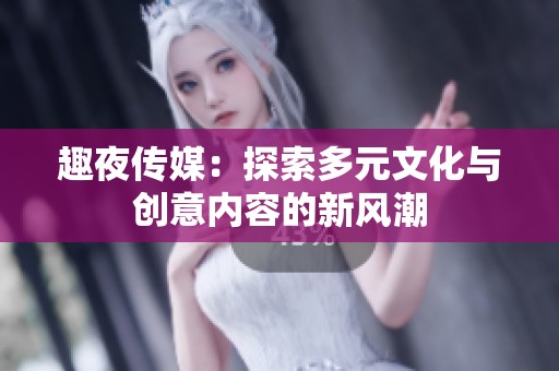 趣夜传媒：探索多元文化与创意内容的新风潮