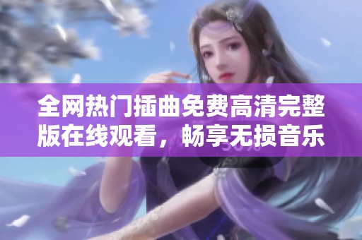 全网热门插曲免费高清完整版在线观看，畅享无损音乐体验