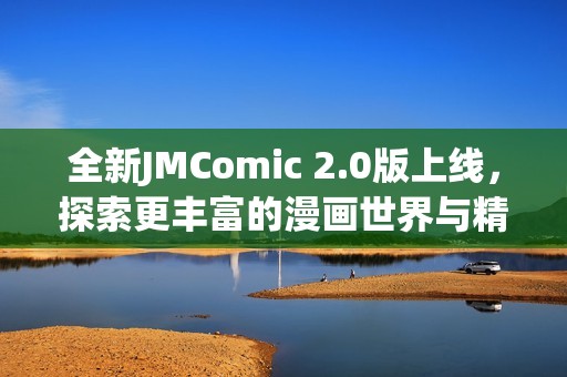 全新JMComic 2.0版上线，探索更丰富的漫画世界与精彩内容