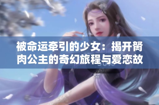 被命运牵引的少女：揭开胬肉公主的奇幻旅程与爱恋故事