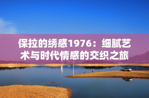 保拉的绣感1976：细腻艺术与时代情感的交织之旅
