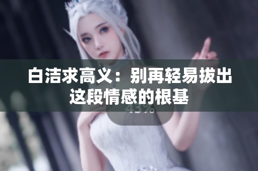 白洁求高义：别再轻易拔出这段情感的根基