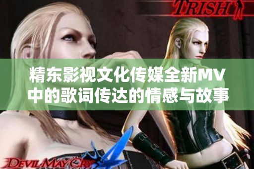 精东影视文化传媒全新MV中的歌词传达的情感与故事分析